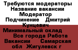 Требуются модераторы › Название вакансии ­ Модератор › Подчинение ­ Дмитрий Кунцевич › Минимальный оклад ­ 1 000 - Все города Работа » Вакансии   . Самарская обл.,Жигулевск г.